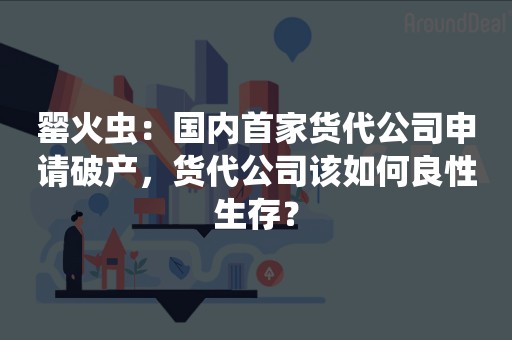 罂火虫：国内首家货代公司申请破产，货代公司该如何良性生存？