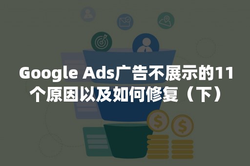 Google Ads广告不展示的11个原因以及如何修复（下）