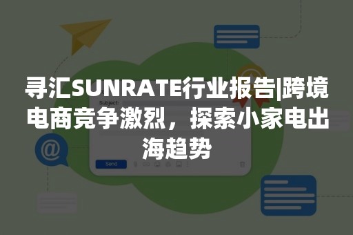 寻汇SUNRATE行业报告|跨境电商竞争激烈，探索小家电出海趋势