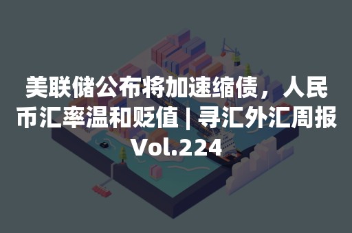 美联储公布将加速缩债，人民币汇率温和贬值 | 寻汇外汇周报Vol.224