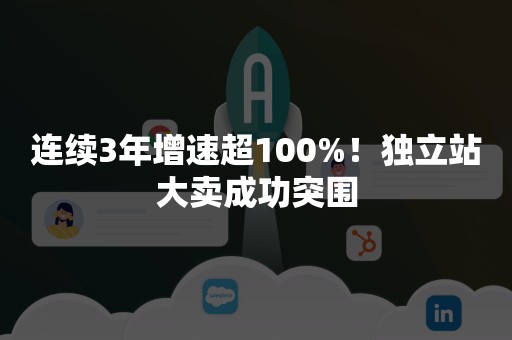 连续3年增速超100%！独立站大卖成功突围