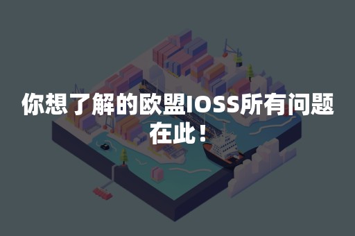 你想了解的欧盟IOSS所有问题在此！