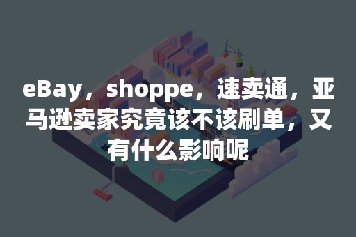 eBay，shoppe，速卖通，亚马逊卖家究竟该不该刷单，又有什么影响呢