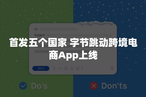 首发五个国家 字节跳动跨境电商App上线