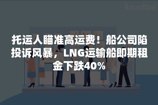 托运人瞄准高运费！船公司陷投诉风暴，LNG运输船即期租金下跌40%