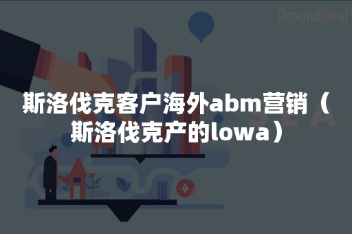 斯洛伐克客户海外abm营销（斯洛伐克产的lowa）