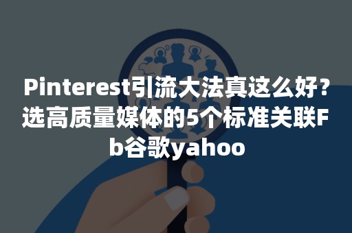 Pinterest引流大法真这么好？选高质量媒体的5个标准关联Fb谷歌yahoo