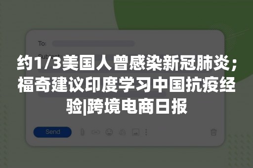 约1/3美国人曾感染新冠肺炎；福奇建议印度学习中国抗疫经验|跨境电商日报