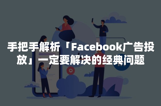 手把手解析「Facebook广告投放」一定要解决的经典问题