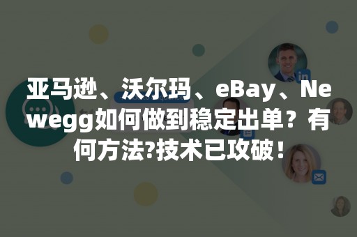 亚马逊、沃尔玛、eBay、Newegg如何做到稳定出单？有何方法?技术已攻破！