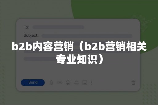 b2b内容营销（b2b营销相关专业知识）