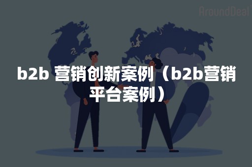 b2b 营销创新案例（b2b营销平台案例）