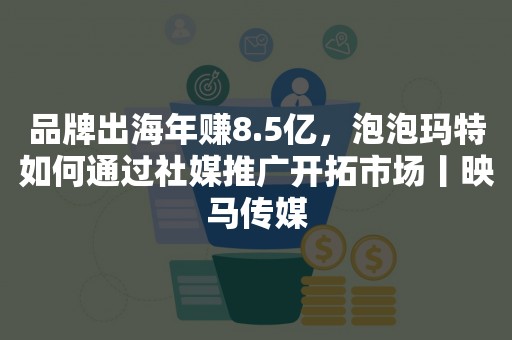 品牌出海年赚8.5亿，泡泡玛特如何通过社媒推广开拓市场丨映马传媒