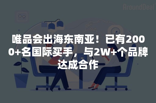 唯品会出海东南亚！已有2000+名国际买手，与2W+个品牌达成合作