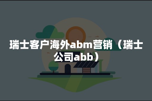 瑞士客户海外abm营销（瑞士公司abb）