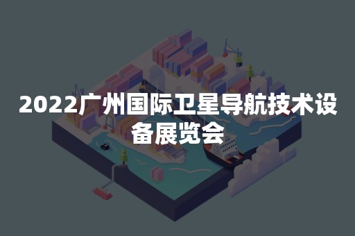 2022广州国际卫星导航技术设备展览会