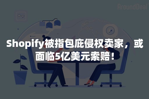 Shopify被指包庇侵权卖家，或面临5亿美元索赔！