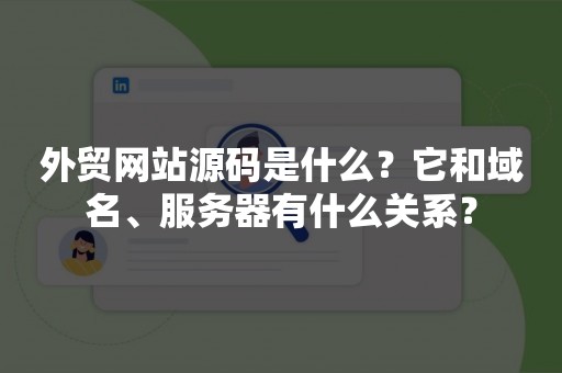 外贸网站源码是什么？它和域名、服务器有什么关系？