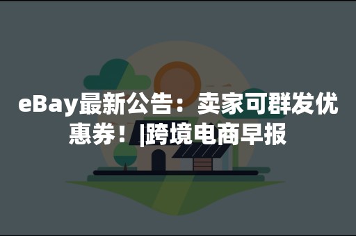 eBay最新公告：卖家可群发优惠券！|跨境电商早报