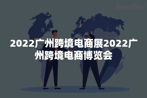 2022广州跨境电商展2022广州跨境电商博览会