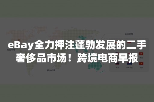 eBay全力押注蓬勃发展的二手奢侈品市场！跨境电商早报