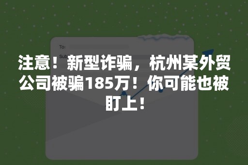 注意！新型诈骗，杭州某外贸公司被骗185万！你可能也被盯上！