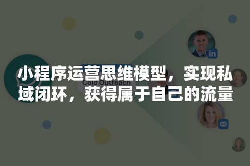 小程序运营思维模型，实现私域闭环，获得属于自己的流量