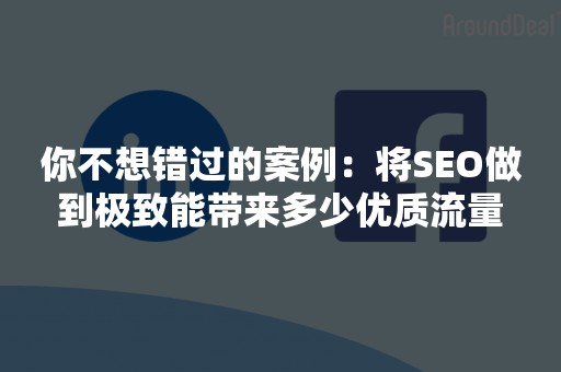 你不想错过的案例：将SEO做到极致能带来多少优质流量