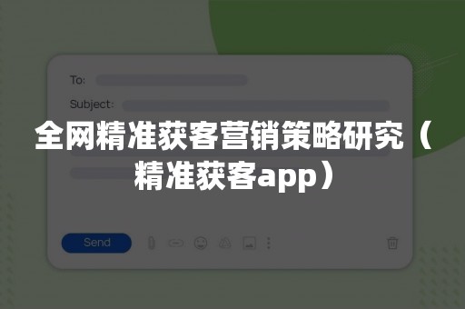 全网精准获客营销策略研究（精准获客app）