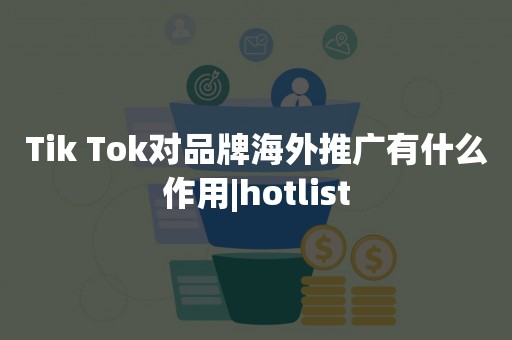 Tik Tok对品牌海外推广有什么作用|hotlist