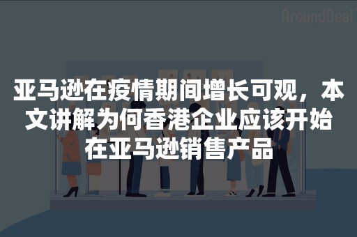 亚马逊在疫情期间增长可观，本文讲解为何香港企业应该开始在亚马逊销售产品