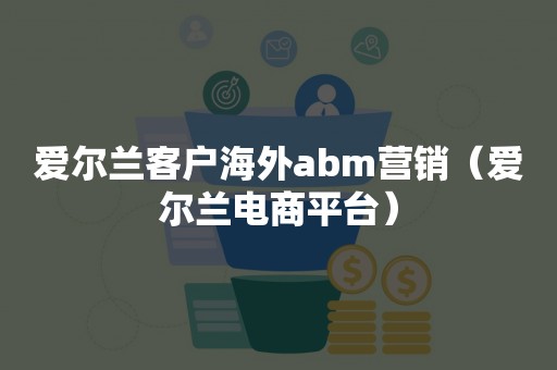 爱尔兰客户海外abm营销（爱尔兰电商平台）