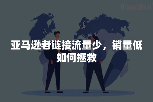 亚马逊老链接流量少，销量低如何拯救