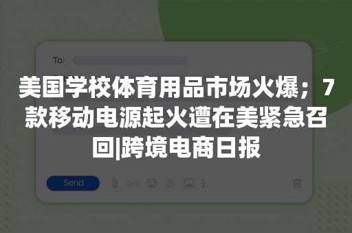 美国学校体育用品市场火爆；7款移动电源起火遭在美紧急召回|跨境电商日报