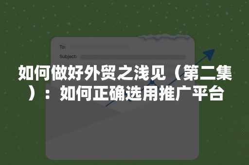 如何做好外贸之浅见（第二集）：如何正确选用推广平台