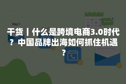 干货丨什么是跨境电商3.0时代？中国品牌出海如何抓住机遇？