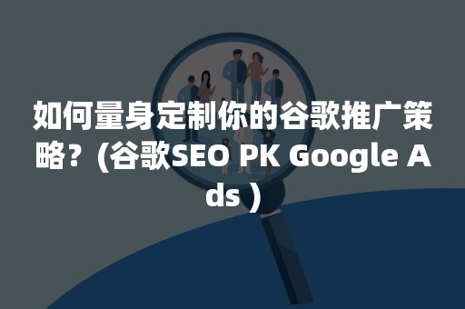 如何量身定制你的谷歌推广策略？(谷歌SEO PK Google Ads )