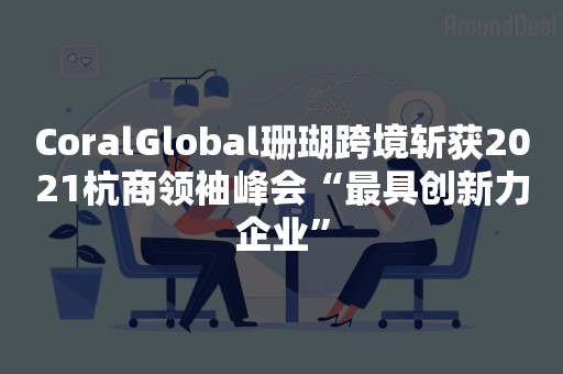 CoralGlobal珊瑚跨境斩获2021杭商领袖峰会“最具创新力企业”