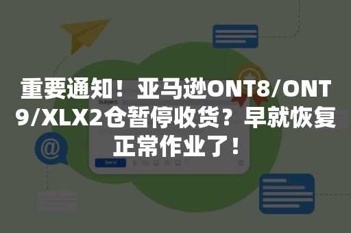 重要通知！亚马逊ONT8/ONT9/XLX2仓暂停收货？早就恢复正常作业了！