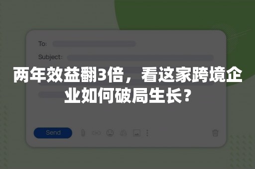 两年效益翻3倍，看这家跨境企业如何破局生长？