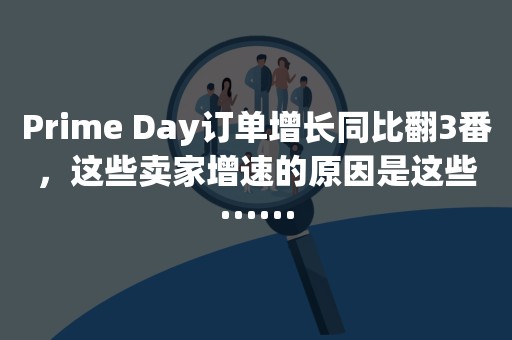 Prime Day订单增长同比翻3番，这些卖家增速的原因是这些······