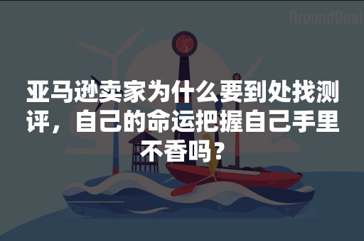 亚马逊卖家为什么要到处找测评，自己的命运把握自己手里不香吗？