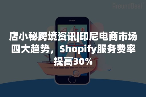 店小秘跨境资讯|印尼电商市场四大趋势，Shopify服务费率提高30%