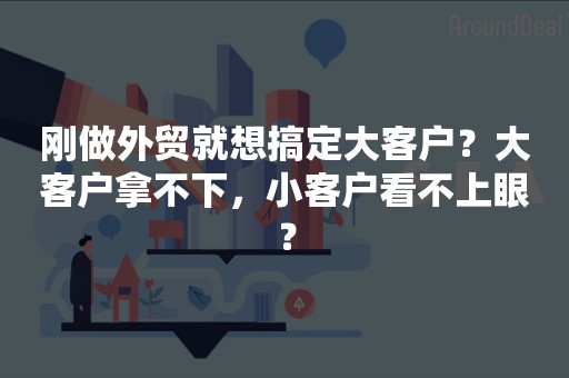 刚做外贸就想搞定大客户？大客户拿不下，小客户看不上眼？