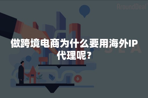 做跨境电商为什么要用海外IP代理呢？