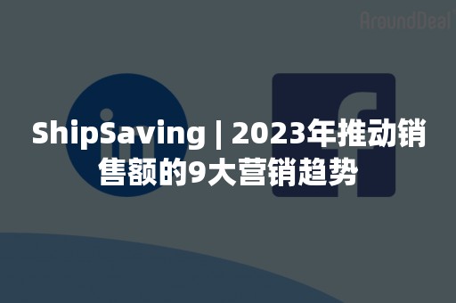 ShipSaving | 2023年推动销售额的9大营销趋势