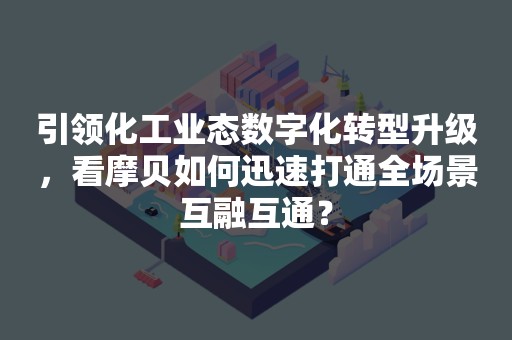 引领化工业态数字化转型升级，看摩贝如何迅速打通全场景互融互通？