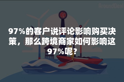 97%的客户说评论影响购买决策，那么跨境商家如何影响这97%呢？