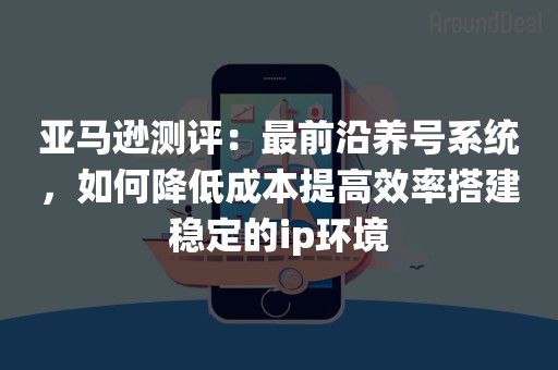 亚马逊测评：最前沿养号系统，如何降低成本提高效率搭建稳定的ip环境