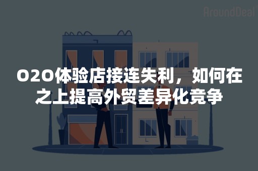 O2O体验店接连失利，如何在之上提高外贸差异化竞争